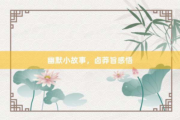 幽默小故事，卤莽旨感悟
