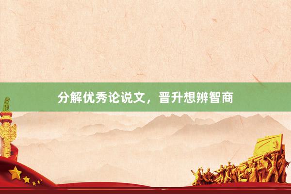 分解优秀论说文，晋升想辨智商
