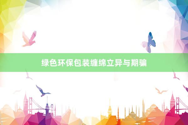 绿色环保包装缠绵立异与期骗