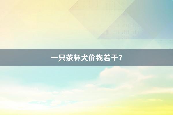 一只茶杯犬价钱若干?