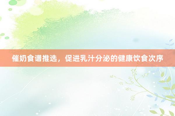 催奶食谱推选，促进乳汁分泌的健康饮食次序
